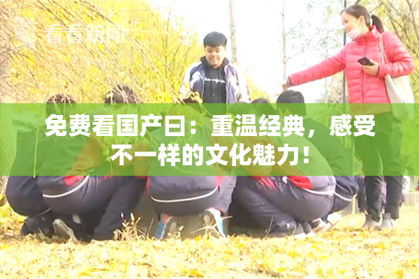 免费看国产曰：重温经典，感受不一样的文化魅力！