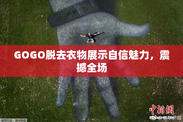 GOGO脱去衣物展示自信魅力，震撼全场