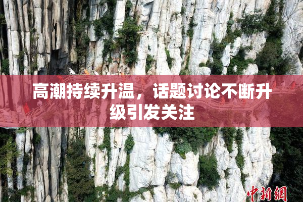 高潮持续升温，话题讨论不断升级引发关注