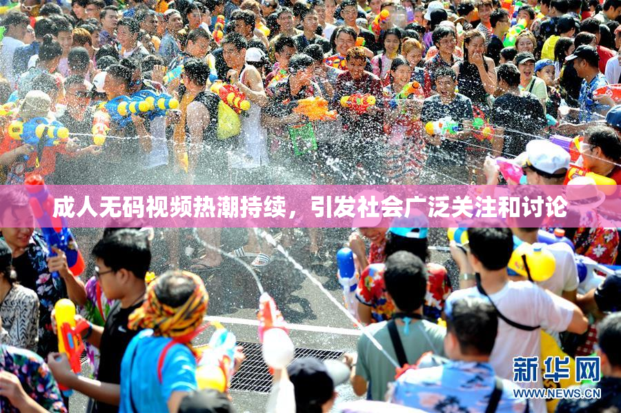 成人无码视频热潮持续，引发社会广泛关注和讨论