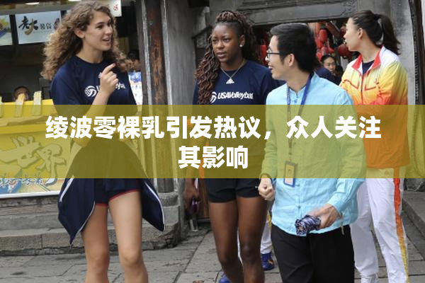 绫波零裸乳引发热议，众人关注其影响