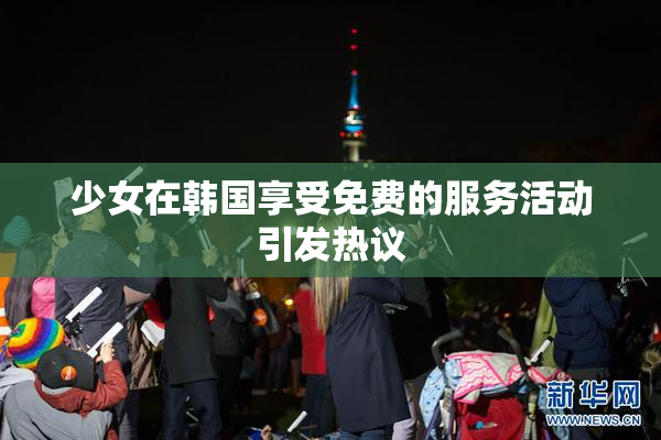 少女在韩国享受免费的服务活动引发热议