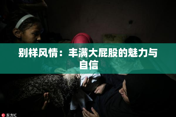 别样风情：丰满大屁股的魅力与自信