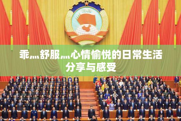 乖灬舒服灬心情愉悦的日常生活分享与感受