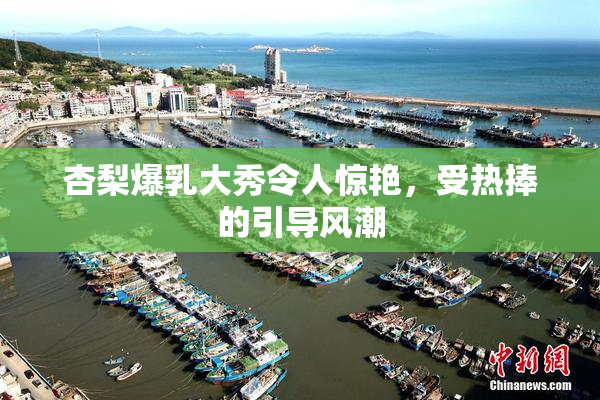 杏梨爆乳大秀令人惊艳，受热捧的引导风潮