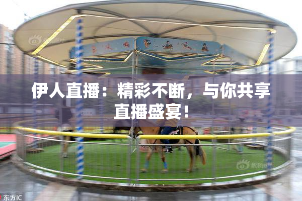 伊人直播：精彩不断，与你共享直播盛宴！