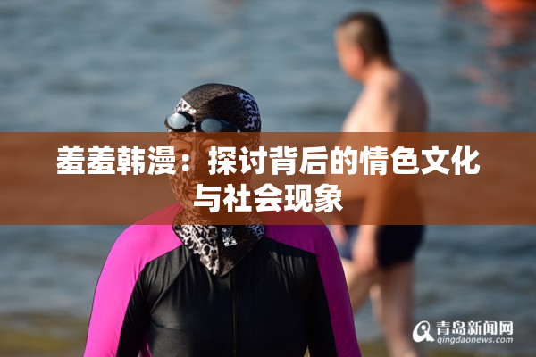 羞羞韩漫：探讨背后的情色文化与社会现象