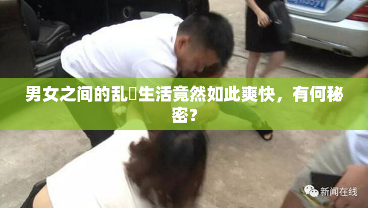 男女之间的乱婬生活竟然如此爽快，有何秘密？