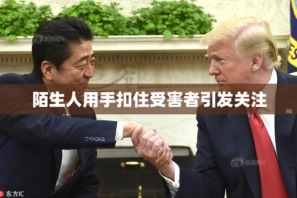 陌生人用手扣住受害者引发关注