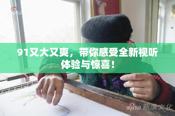 91又大又爽，带你感受全新视听体验与惊喜！