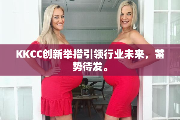 KKCC创新举措引领行业未来，蓄势待发。