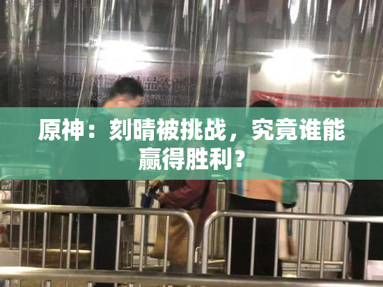 原神：刻晴被挑战，究竟谁能赢得胜利？