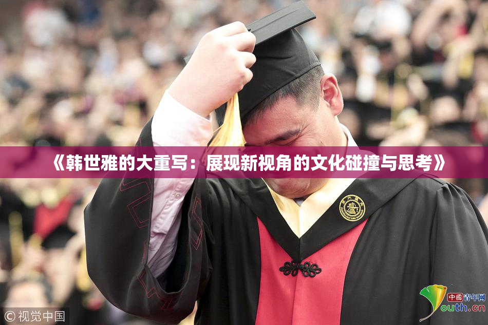 《韩世雅的大重写：展现新视角的文化碰撞与思考》