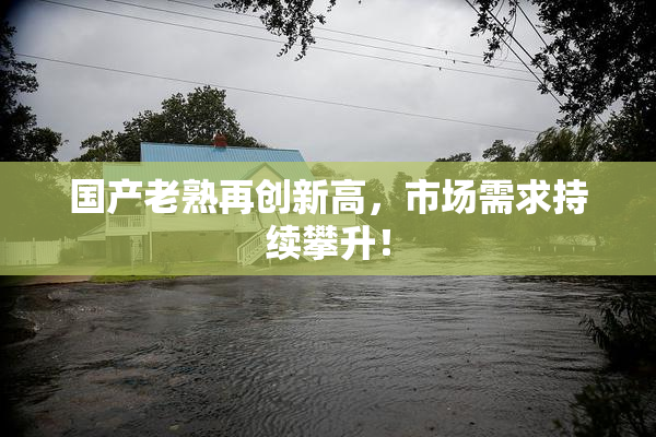 国产老熟再创新高，市场需求持续攀升！