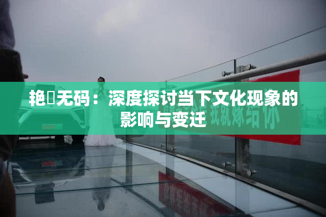 艳鉧无码：深度探讨当下文化现象的影响与变迁