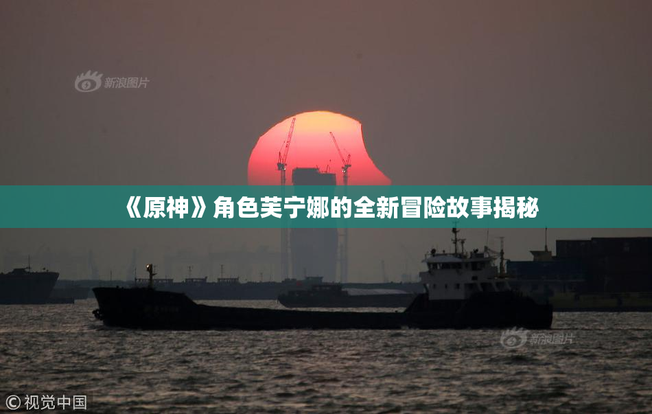 《原神》角色芙宁娜的全新冒险故事揭秘