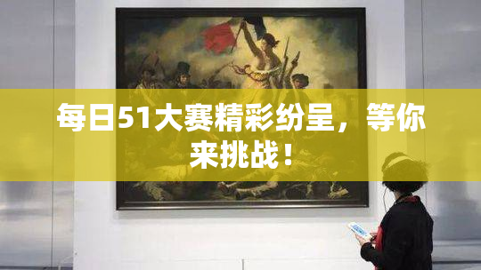 每日51大赛精彩纷呈，等你来挑战！