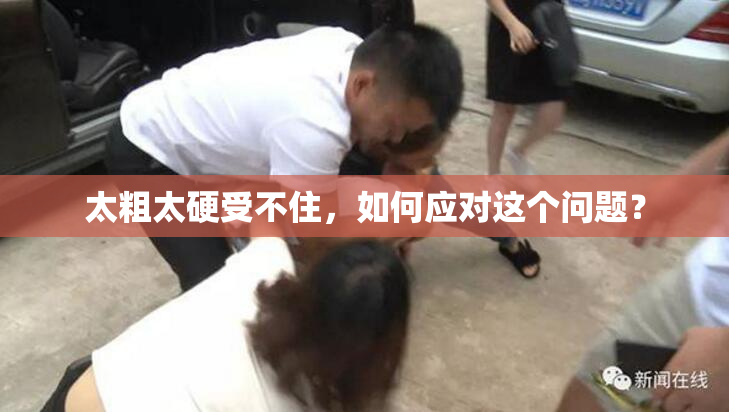 太粗太硬受不住，如何应对这个问题？