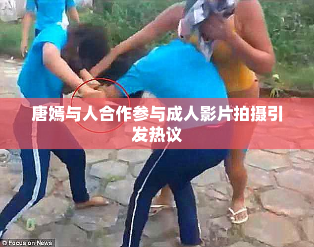 唐嫣与人合作参与成人影片拍摄引发热议