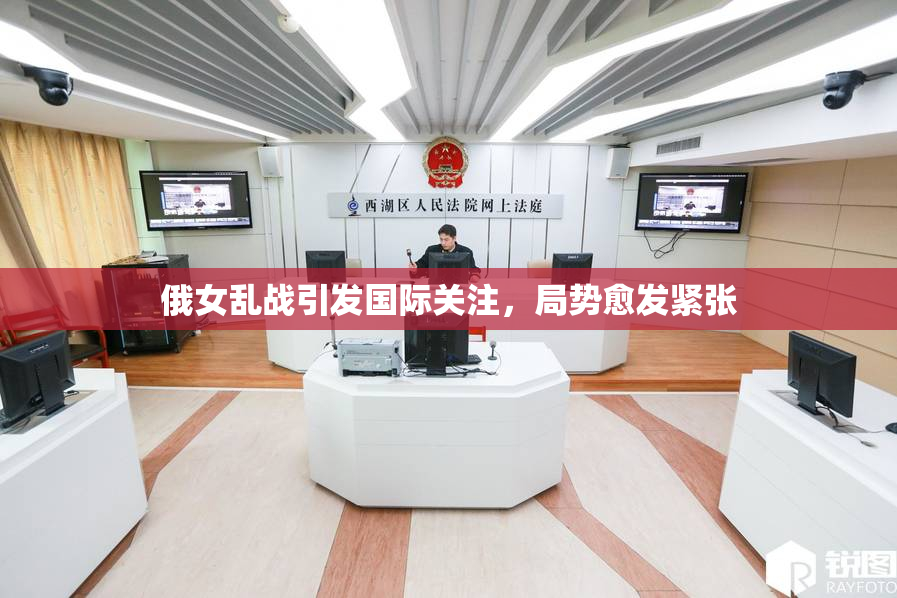 俄女乱战引发国际关注，局势愈发紧张