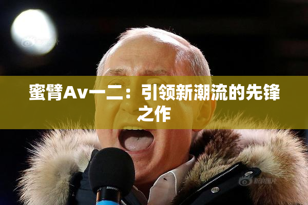 蜜臂Av一二：引领新潮流的先锋之作