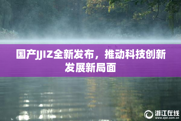 国产JJIZ全新发布，推动科技创新发展新局面