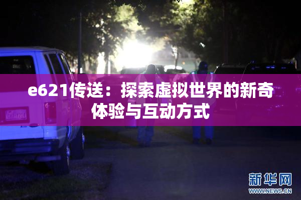 e621传送：探索虚拟世界的新奇体验与互动方式