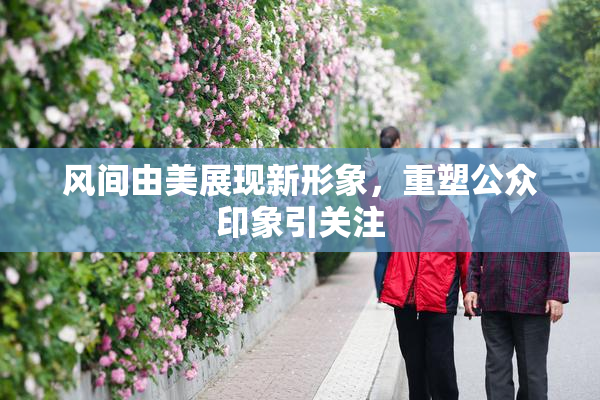 风间由美展现新形象，重塑公众印象引关注