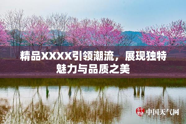 精品XXXX引领潮流，展现独特魅力与品质之美