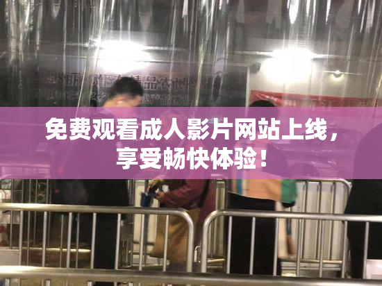 免费观看成人影片网站上线，享受畅快体验！
