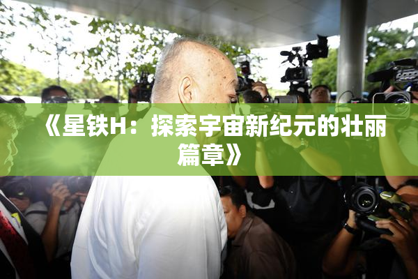 《星铁H：探索宇宙新纪元的壮丽篇章》