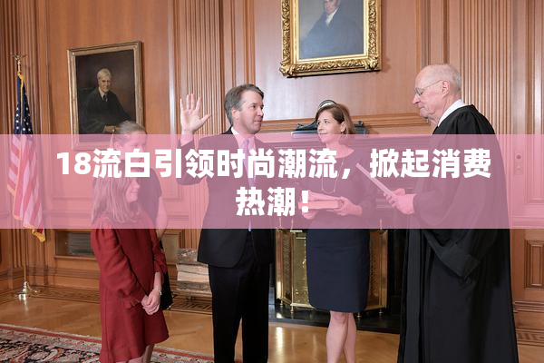 18流白引领时尚潮流，掀起消费热潮！