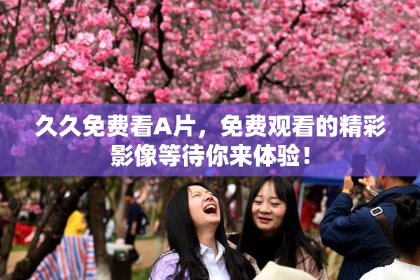 久久免费看A片，免费观看的精彩影像等待你来体验！