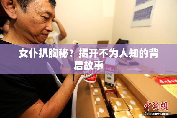 女仆扒胸秘？揭开不为人知的背后故事