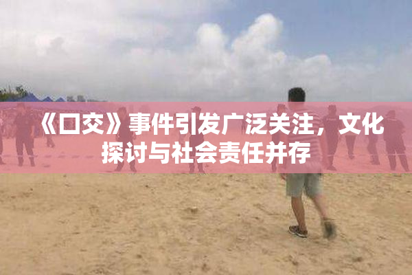 《囗交》事件引发广泛关注，文化探讨与社会责任并存