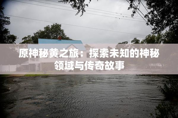 原神秘黄之旅：探索未知的神秘领域与传奇故事