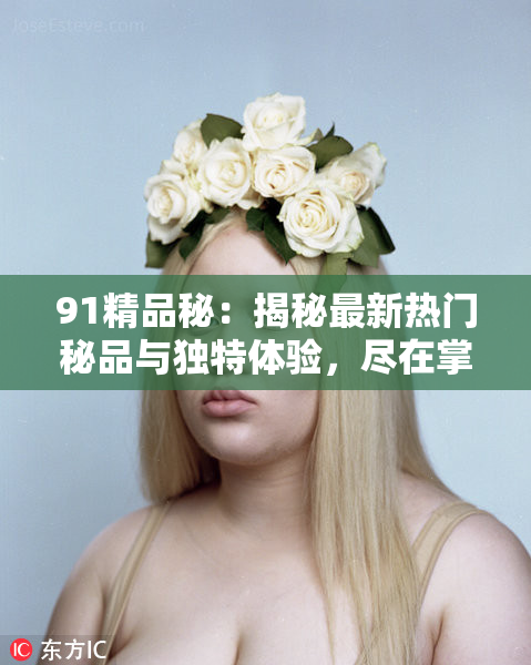 91精品秘：揭秘最新热门秘品与独特体验，尽在掌握之中！