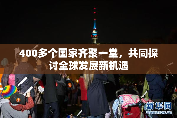400多个国家齐聚一堂，共同探讨全球发展新机遇