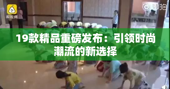 19款精品重磅发布：引领时尚潮流的新选择
