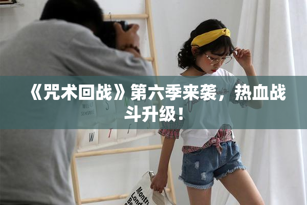 《咒术回战》第六季来袭，热血战斗升级！
