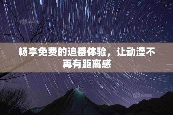 畅享免费的追番体验，让动漫不再有距离感