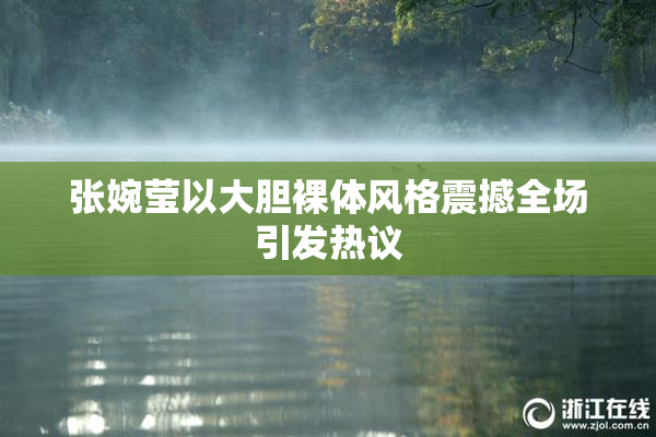 张婉莹以大胆裸体风格震撼全场引发热议