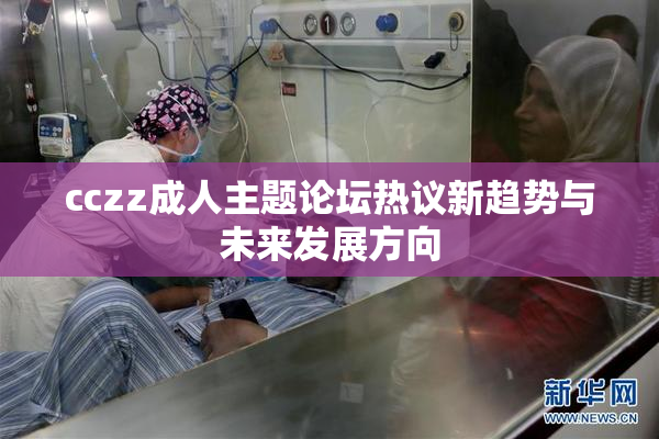 cczz成人主题论坛热议新趋势与未来发展方向