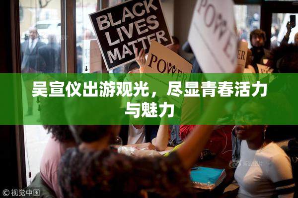吴宣仪出游观光，尽显青春活力与魅力