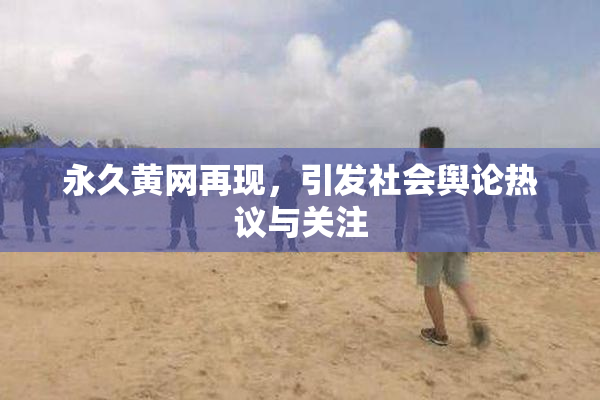 永久黄网再现，引发社会舆论热议与关注