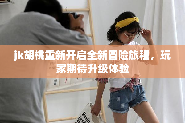 jk胡桃重新开启全新冒险旅程，玩家期待升级体验