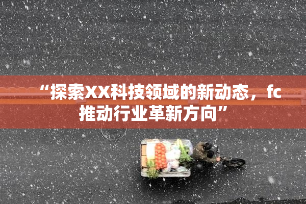“探索XX科技领域的新动态，fc推动行业革新方向”