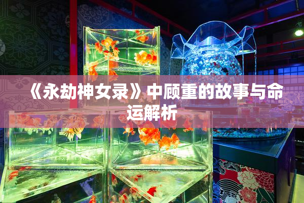 《永劫神女录》中顾重的故事与命运解析