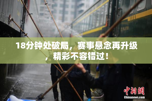 18分钟处破局，赛事悬念再升级，精彩不容错过！
