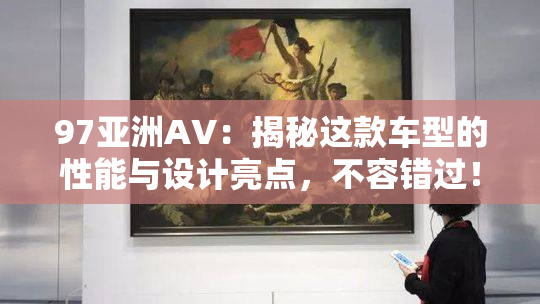 97亚洲AV：揭秘这款车型的性能与设计亮点，不容错过！